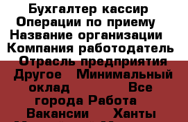 Бухгалтер-кассир. Операции по приему › Название организации ­ Компания-работодатель › Отрасль предприятия ­ Другое › Минимальный оклад ­ 23 000 - Все города Работа » Вакансии   . Ханты-Мансийский,Мегион г.